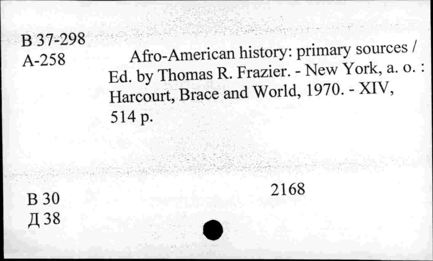 ﻿B 37-298 A-258	Afro-American history: primary sources / Ed. by Thomas R. Frazier. - New York, a. o. : Harcourt, Brace and World, 1970. - XIV, 514 p.
B 30 A 38	2168